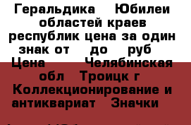Геральдика №6 Юбилеи областей краев республик цена за один знак от 25 до 55 руб. › Цена ­ 25 - Челябинская обл., Троицк г. Коллекционирование и антиквариат » Значки   